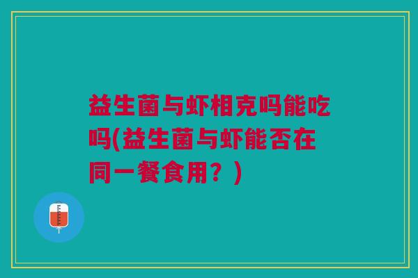 益生菌与虾相克吗能吃吗(益生菌与虾能否在同一餐食用?)