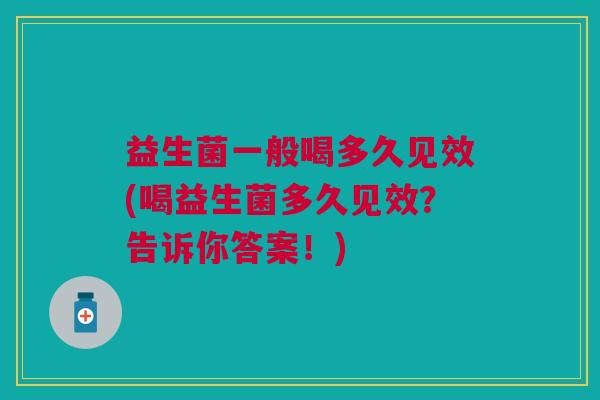 益生菌一般喝多久见效(喝益生菌多久见效?告诉你答案!) 益生菌一般喝多久见效(喝益生菌多久见效?告诉你答案!)