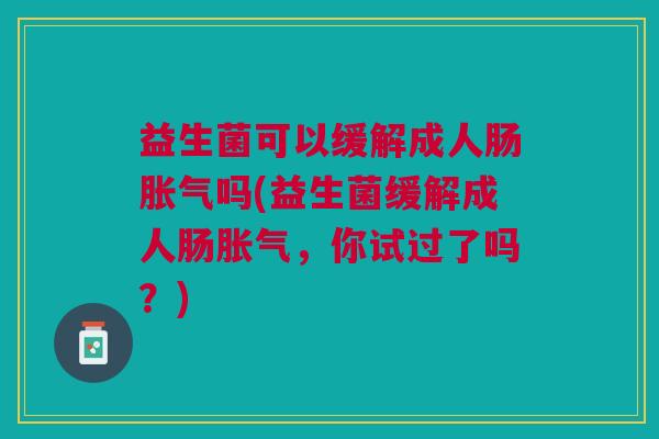 益生菌可以缓解成人肠胀气吗(益生菌缓解成人肠胀气,你试过了吗?)