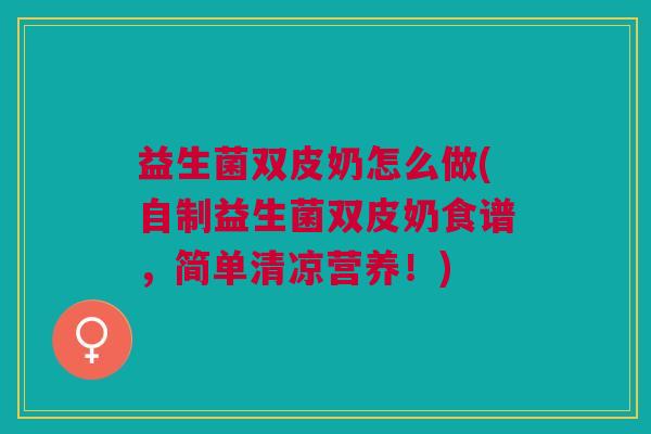 益生菌双皮奶怎么做(自制益生菌双皮奶食谱,简单清凉营养!)