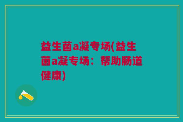益生菌a凝专场(益生菌a凝专场:帮助肠道健康)