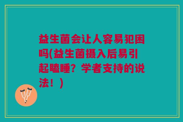 益生菌会让人容易犯困吗(益生菌摄入后易引起瞌睡?学者支持的说法!)