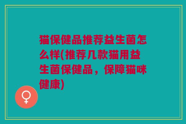 猫保健品推荐益生菌怎么样(推荐几款猫用益生菌保健品,保障猫咪健康)