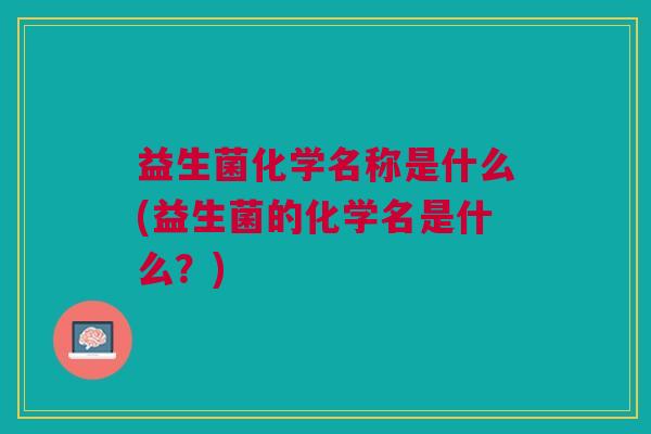 益生菌化学名称是什么(益生菌的化学名是什么?)