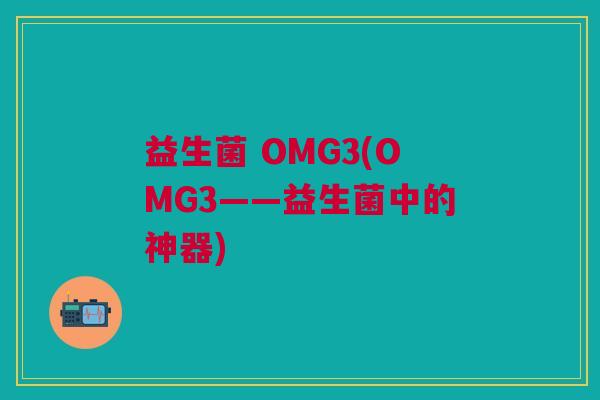 益生菌 OMG3(OMG3——益生菌中的神器)