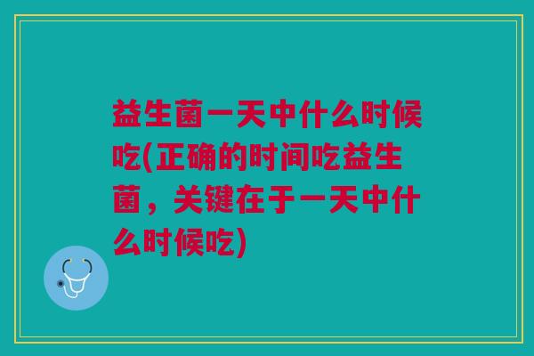 益生菌一天中什么时候吃(正确的时间吃益生菌,关键在于一天中什么时候吃)