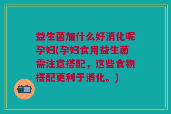 益生菌加什么好消化呢孕妇(孕妇食用益生菌需注意搭配,这些食物搭配更利于消化。) 益生菌加什么好消化呢孕妇(孕妇食用益生菌需注意搭配,这些食物搭配更利于消化。)