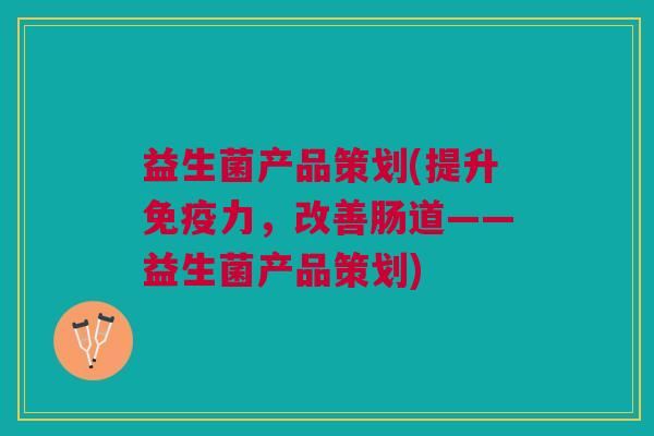 益生菌产品策划(提升免疫力,改善肠道——益生菌产品策划)