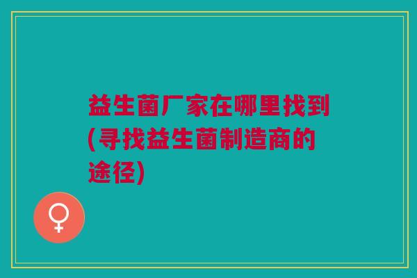 益生菌厂家在哪里找到(寻找益生菌制造商的途径)