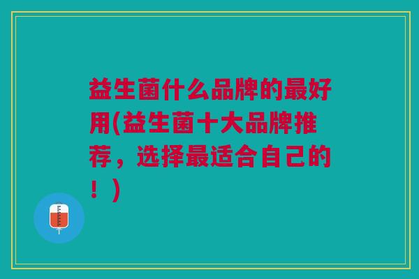 益生菌什么品牌的最好用(益生菌十大品牌推荐,选择最适合自己的!)