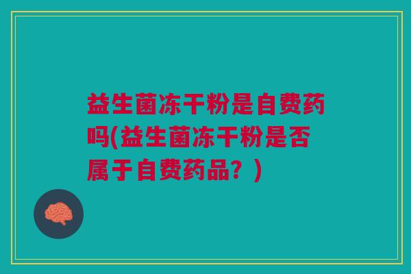 益生菌冻干粉是自费药吗(益生菌冻干粉是否属于自费药品?)