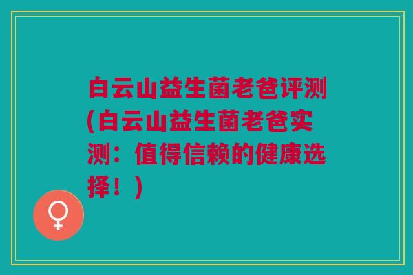 白云山益生菌老爸评测(白云山益生菌老爸实测:值得信赖的健康选择!)