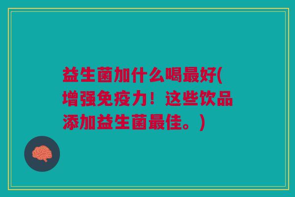 益生菌加什么喝最好(增强免疫力!这些饮品添加益生菌最佳。)