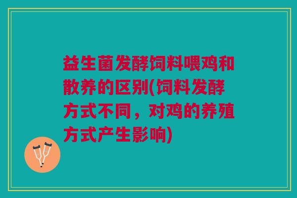 益生菌发酵饲料喂鸡和散养的区别(饲料发酵方式不同,对鸡的养殖方式产生影响) 益生菌发酵饲料喂鸡和散养的区别(饲料发酵方式不同,对鸡的养殖方式产生影响)