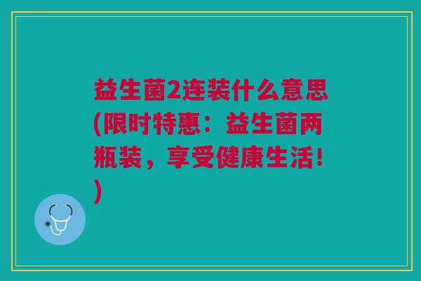 益生菌2连装什么意思(限时特惠:益生菌两瓶装,享受健康生活!)