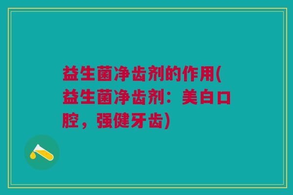 益生菌净齿剂的作用(益生菌净齿剂:美白口腔,强健牙齿) 益生菌净齿剂的作用(益生菌净齿剂:美白口腔,强健牙齿)