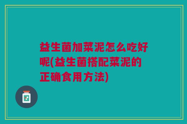 益生菌加菜泥怎么吃好呢(益生菌搭配菜泥的正确食用方法)
