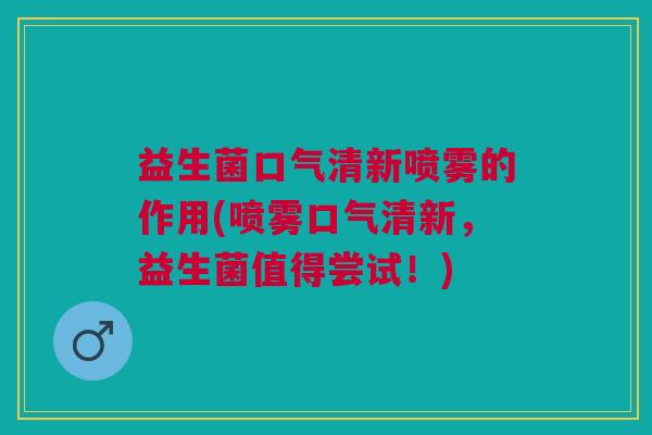 益生菌口气清新喷雾的作用(喷雾口气清新,益生菌值得尝试!) 益生菌口气清新喷雾的作用(喷雾口气清新,益生菌值得尝试!)