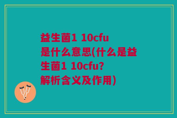益生菌1 10cfu是什么意思(什么是益生菌1 10cfu?解析含义及作用) 益生菌1 10cfu是什么意思(什么是益生菌1 10cfu?解析含义及作用)