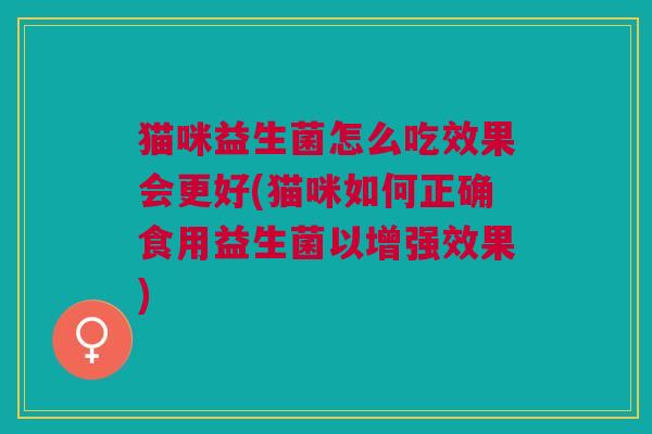 猫咪益生菌怎么吃效果会更好(猫咪如何正确食用益生菌以增强效果) 猫咪益生菌怎么吃效果会更好(猫咪如何正确食用益生菌以增强效果)