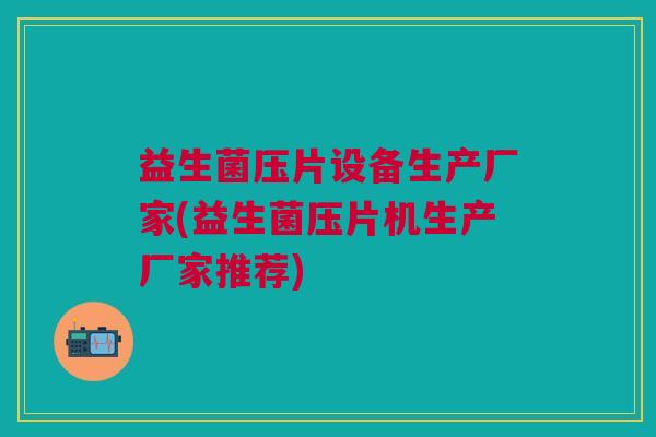 益生菌压片设备生产厂家(益生菌压片机生产厂家推荐) 益生菌压片设备生产厂家(益生菌压片机生产厂家推荐)
