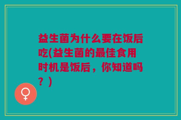 益生菌为什么要在饭后吃(益生菌的最佳食用时机是饭后,你知道吗?)