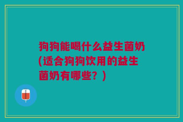 狗狗能喝什么益生菌奶(适合狗狗饮用的益生菌奶有哪些?)