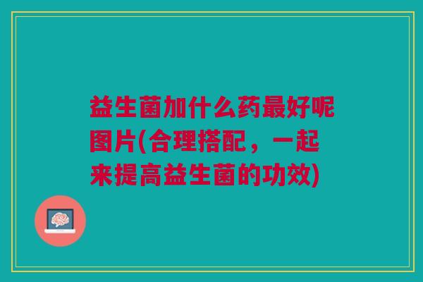 益生菌加什么药最好呢图片(合理搭配,一起来提高益生菌的功效)