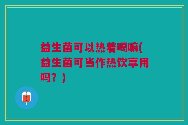 益生菌可以热着喝嘛(益生菌可当作热饮享用吗?)