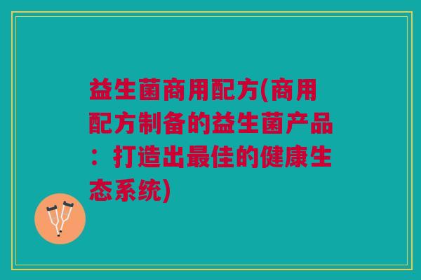 益生菌商用配方(商用配方制备的益生菌产品:打造出最佳的健康生态系统)
