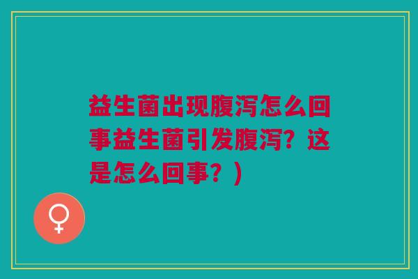 益生菌出现腹泻怎么回事益生菌引发腹泻?这是怎么回事?)