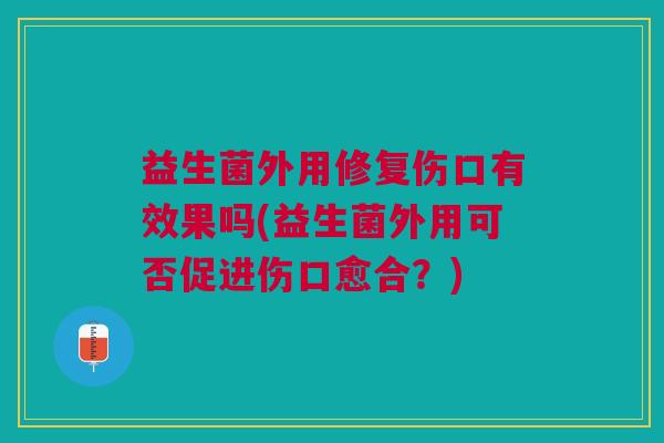 益生菌外用修复伤口有效果吗(益生菌外用可否促进伤口愈合?)