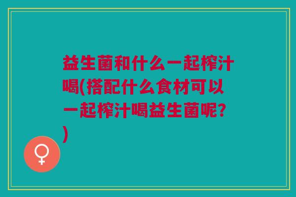 益生菌和什么一起榨汁喝(搭配什么食材可以一起榨汁喝益生菌呢?) 益生菌和什么一起榨汁喝(搭配什么食材可以一起榨汁喝益生菌呢?)