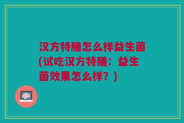 汉方特膳怎么样益生菌(试吃汉方特膳:益生菌效果怎么样?)