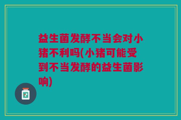 益生菌发酵不当会对小猪不利吗(小猪可能受到不当发酵的益生菌影响)