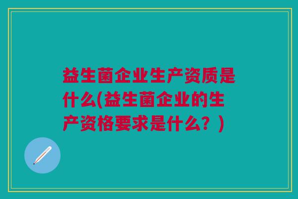 益生菌企业生产资质是什么(益生菌企业的生产资格要求是什么?)