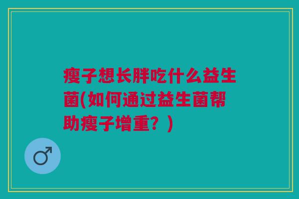 瘦子想长胖吃什么益生菌(如何通过益生菌帮助瘦子增重？)