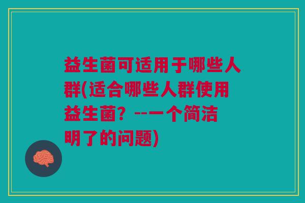 益生菌可适用于哪些人群(适合哪些人群使用益生菌?--一个简洁明了的问题)