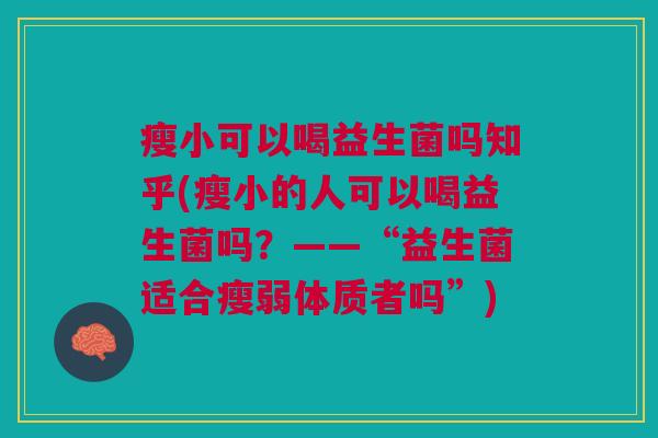 瘦小可以喝益生菌吗知乎(瘦小的人可以喝益生菌吗？——“益生菌适合瘦弱体质者吗”)