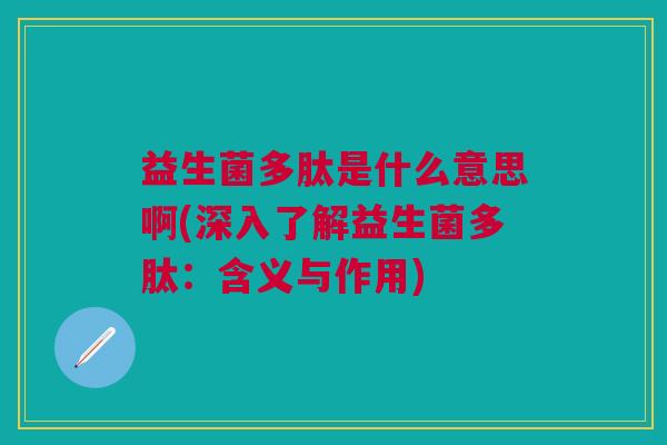益生菌多肽是什么意思啊(深入了解益生菌多肽:含义与作用)