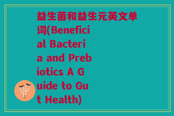 益生菌和益生元英文单词(Beneficial Bacteria and Prebiotics A Guide to Gut Health) 益生菌和益生元英文单词(Beneficial Bacteria and Prebiotics A Guide to Gut Health)