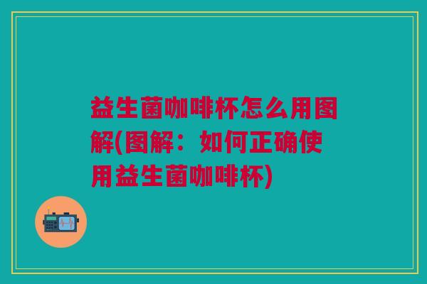 益生菌咖啡杯怎么用图解(图解:如何正确使用益生菌咖啡杯)