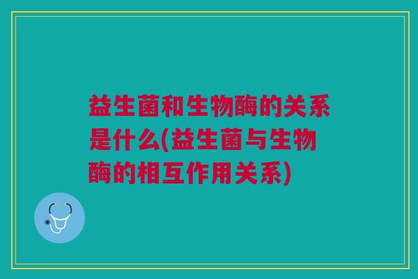 益生菌和生物酶的关系是什么(益生菌与生物酶的相互作用关系)