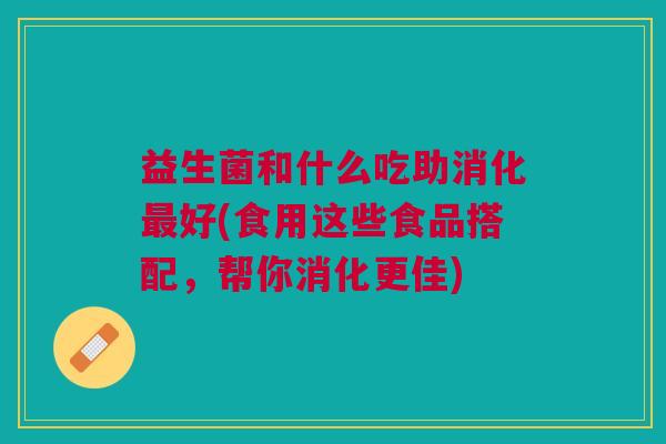 益生菌和什么吃助消化最好(食用这些食品搭配,帮你消化更佳)