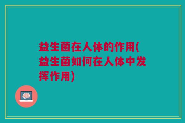益生菌在人体的作用(益生菌如何在人体中发挥作用)