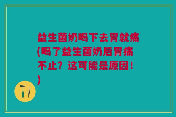 益生菌奶喝下去胃就痛(喝了益生菌奶后胃痛不止?这可能是原因!)