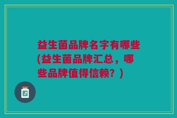 益生菌品牌名字有哪些(益生菌品牌汇总,哪些品牌值得信赖?)