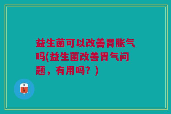 益生菌可以改善胃吗(益生菌改善胃气问题,有用吗?) 益生菌可以改善胃吗(益生菌改善胃气问题,有用吗?)