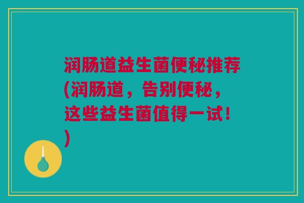 润肠道益生菌便秘推荐(润肠道,告别便秘,这些益生菌值得一试!)