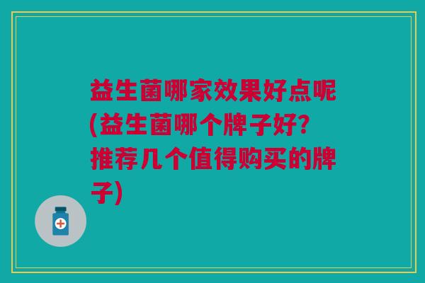 益生菌哪家效果好点呢(益生菌哪个牌子好?推荐几个值得购买的牌子)